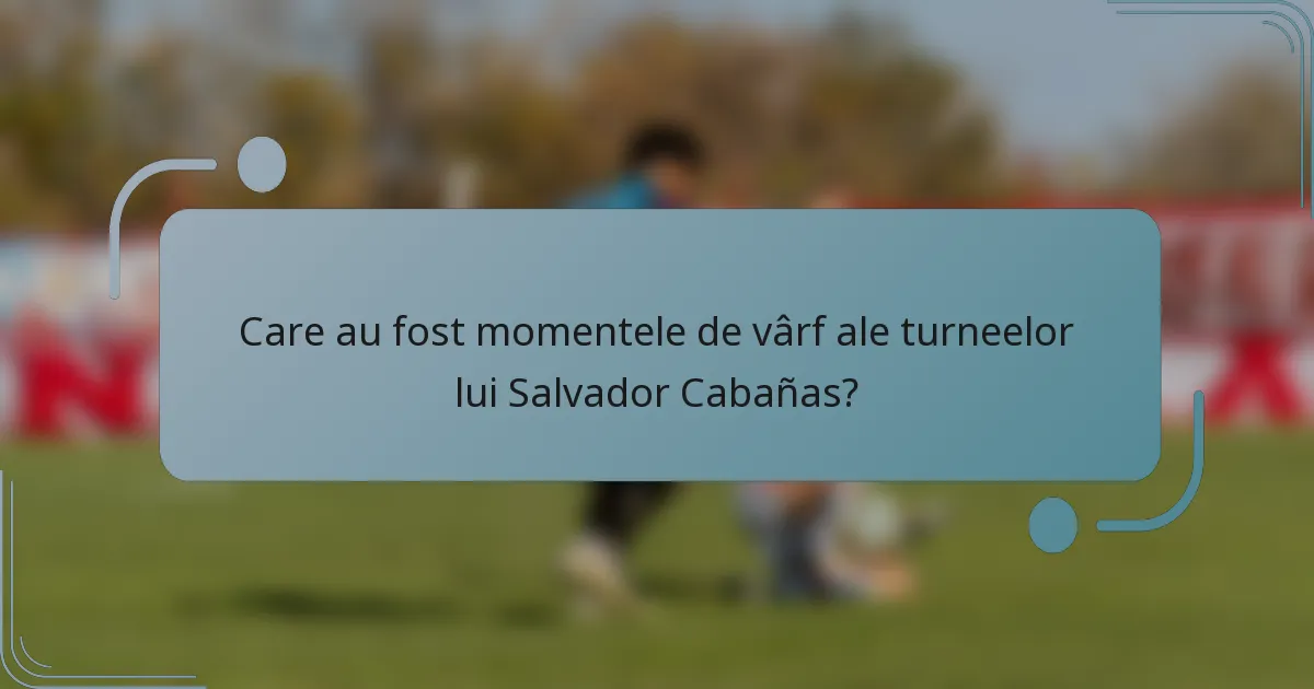Care au fost momentele de vârf ale turneelor lui Salvador Cabañas?