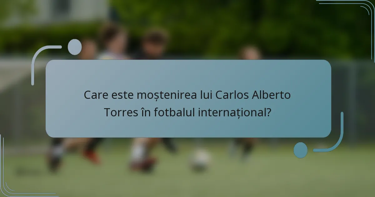 Care este moștenirea lui Carlos Alberto Torres în fotbalul internațional?