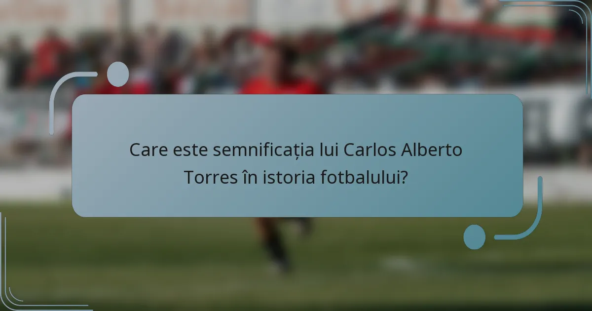Care este semnificația lui Carlos Alberto Torres în istoria fotbalului?