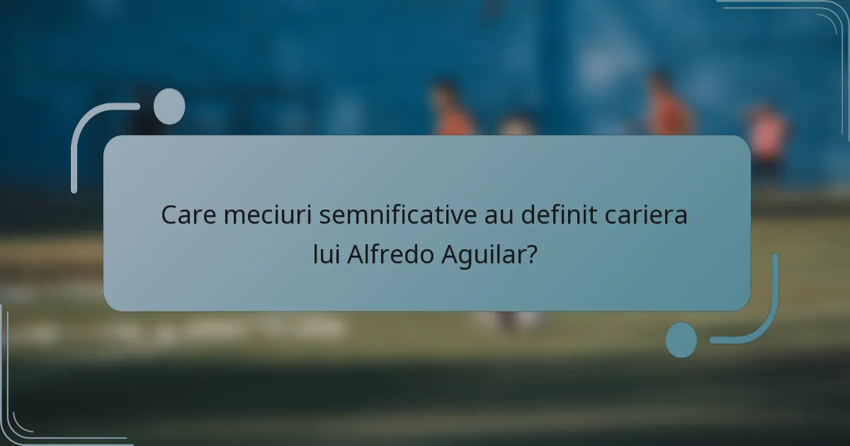 Care meciuri semnificative au definit cariera lui Alfredo Aguilar?