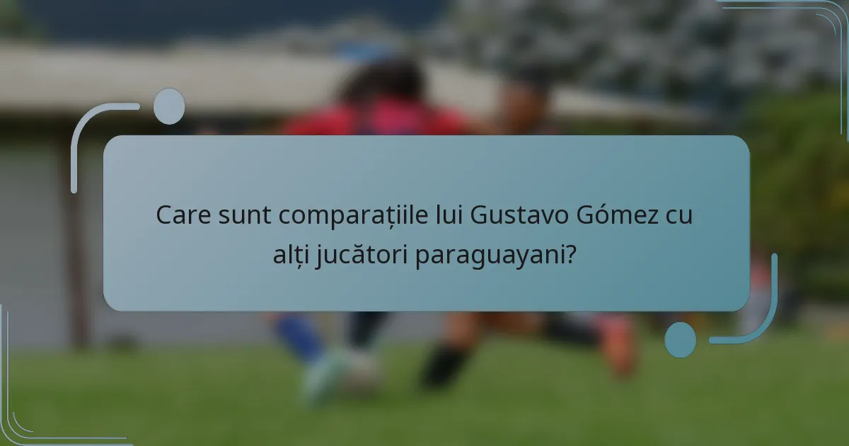Care sunt comparațiile lui Gustavo Gómez cu alți jucători paraguayani?