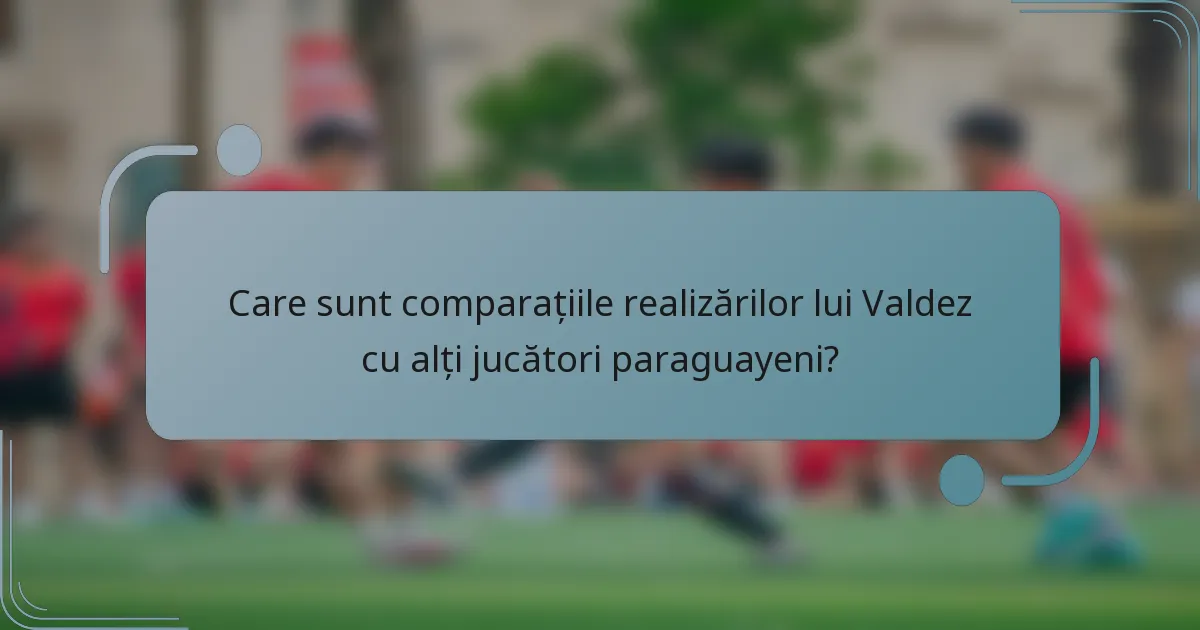 Care sunt comparațiile realizărilor lui Valdez cu alți jucători paraguayeni?