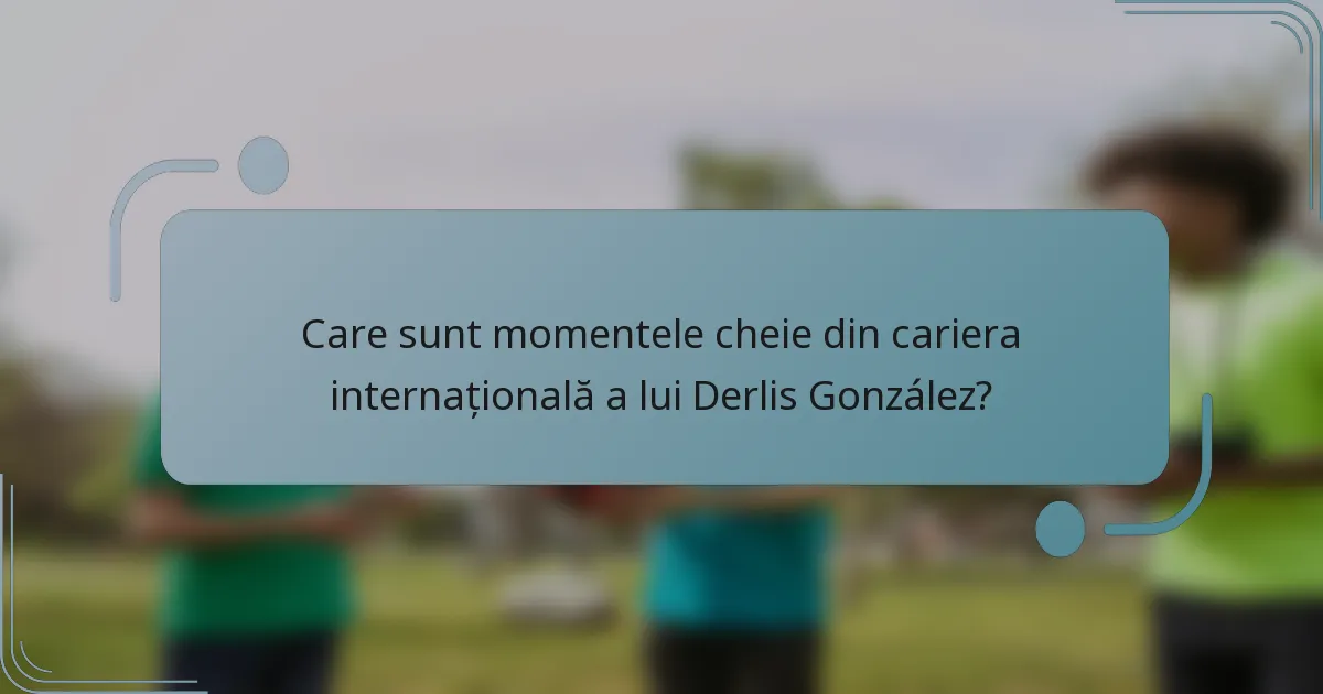 Care sunt momentele cheie din cariera internațională a lui Derlis González?