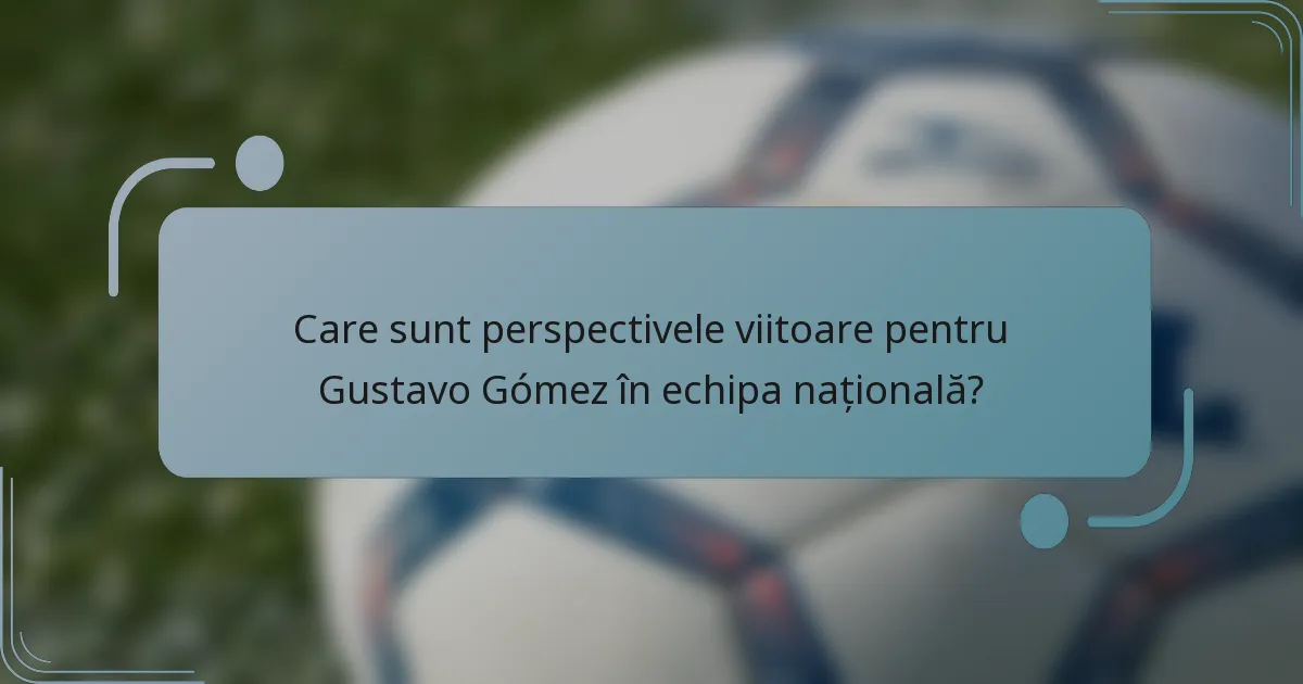 Care sunt perspectivele viitoare pentru Gustavo Gómez în echipa națională?
