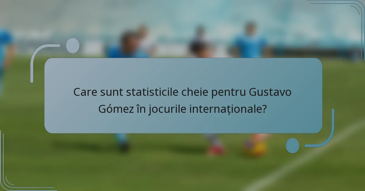Care sunt statisticile cheie pentru Gustavo Gómez în jocurile internaționale?