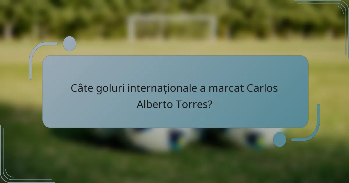 Câte goluri internaționale a marcat Carlos Alberto Torres?