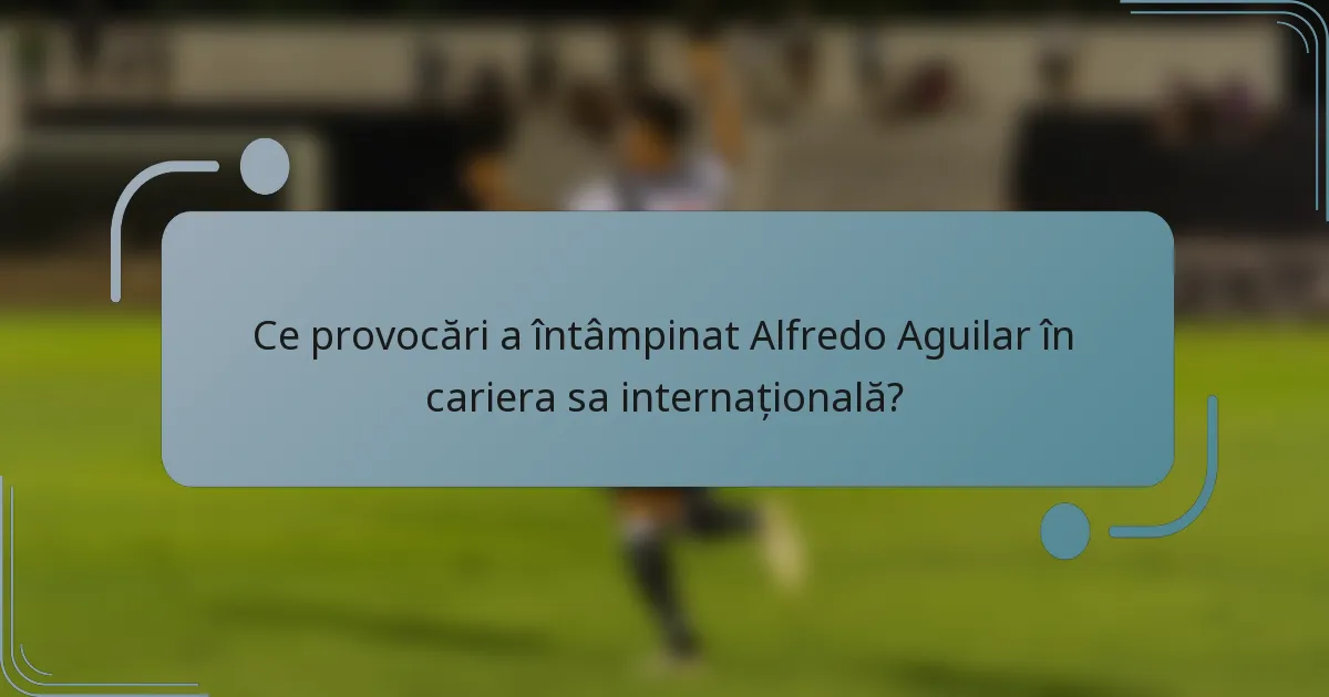 Ce provocări a întâmpinat Alfredo Aguilar în cariera sa internațională?