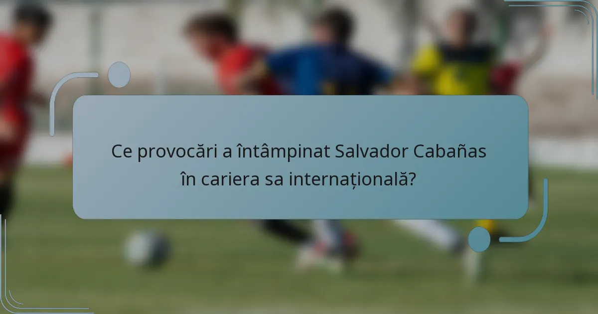 Ce provocări a întâmpinat Salvador Cabañas în cariera sa internațională?