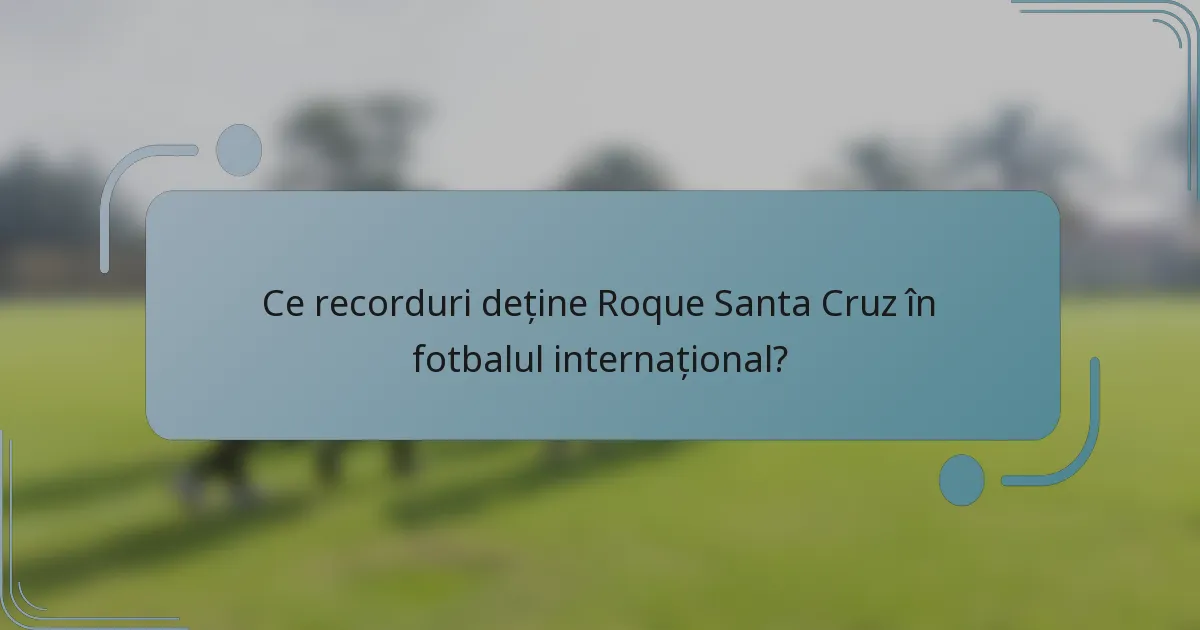 Ce recorduri deține Roque Santa Cruz în fotbalul internațional?