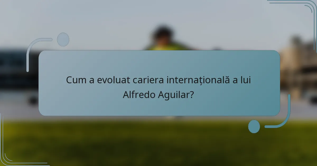 Cum a evoluat cariera internațională a lui Alfredo Aguilar?