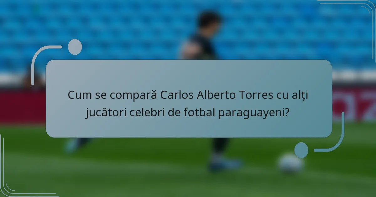 Cum se compară Carlos Alberto Torres cu alți jucători celebri de fotbal paraguayeni?