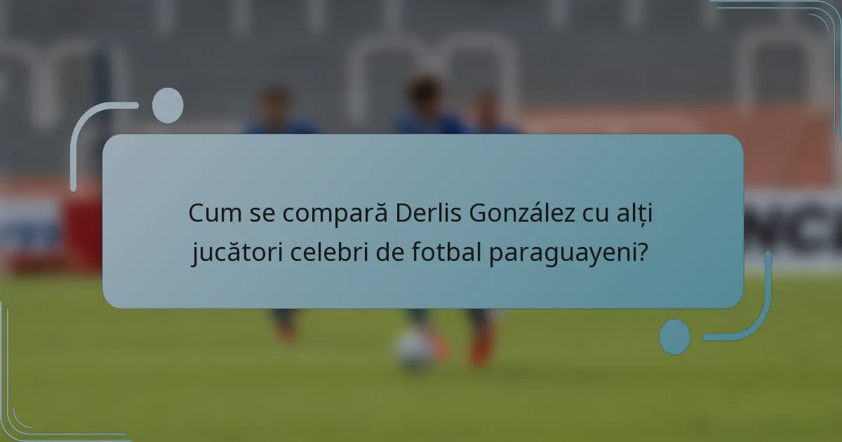 Cum se compară Derlis González cu alți jucători celebri de fotbal paraguayeni?