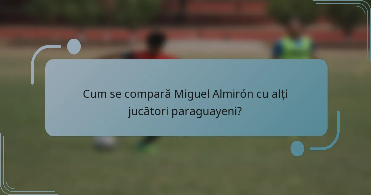 Cum se compară Miguel Almirón cu alți jucători paraguayeni?