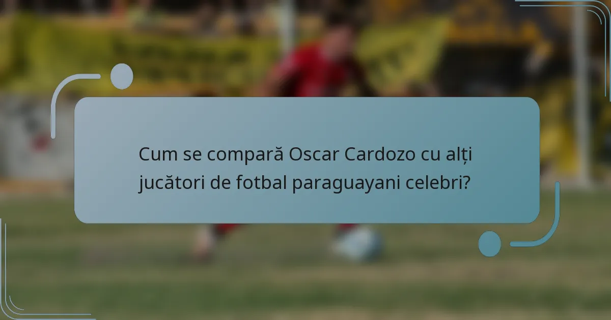 Cum se compară Oscar Cardozo cu alți jucători de fotbal paraguayani celebri?