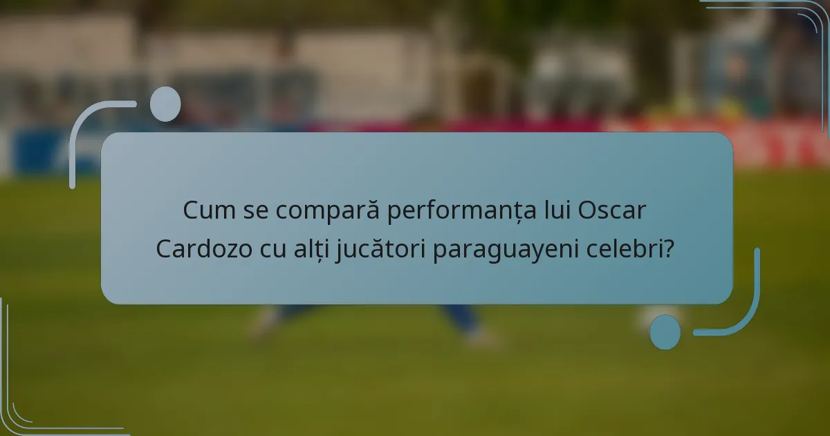 Cum se compară performanța lui Oscar Cardozo cu alți jucători paraguayeni celebri?